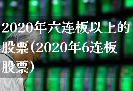 2020年六连板以上的股票(2020年6连板股票)_https://www.fzdzcxj.com_上交所_第1张