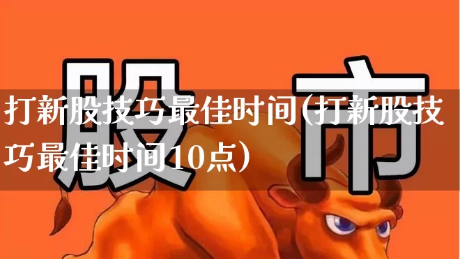 打新股技巧最佳时间(打新股技巧最佳时间10点)_https://www.fzdzcxj.com_深交所_第1张