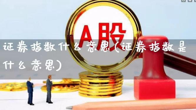 证券指数什么意思(证券指数是什么意思)_https://www.fzdzcxj.com_创业板_第1张