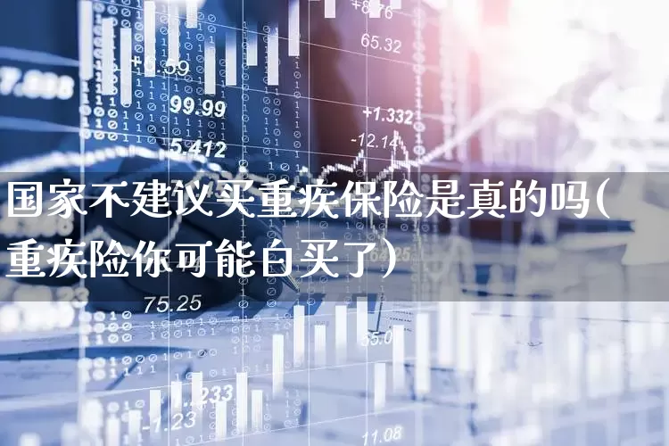 国家不建议买重疾保险是真的吗(重疾险你可能白买了)_https://www.fzdzcxj.com_创业板_第1张