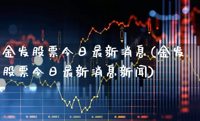 金发股票今日最新消息(金发股票今日最新消息新闻)_https://www.fzdzcxj.com_科创板_第1张