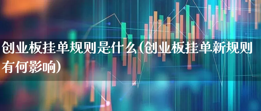 创业板挂单规则是什么(创业板挂单新规则有何影响)_https://www.fzdzcxj.com_上交所_第1张