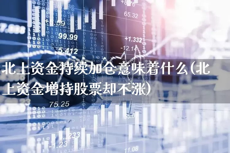 北上资金持续加仓意味着什么(北上资金增持股票却不涨)_https://www.fzdzcxj.com_深交所_第1张