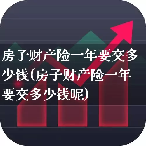 房子财产险一年要交多少钱(房子财产险一年要交多少钱呢)_https://www.fzdzcxj.com_上交所_第1张