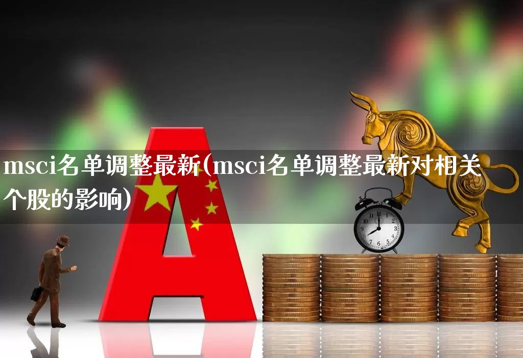 msci名单调整最新(msci名单调整最新对相关个股的影响)_https://www.fzdzcxj.com_北交所_第1张