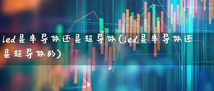 led是半导体还是超导体(led是半导体还是超导体的)_https://www.fzdzcxj.com_北交所_第1张