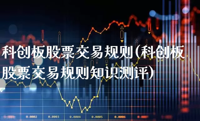 科创板股票交易规则(科创板股票交易规则知识测评)_https://www.fzdzcxj.com_上交所_第1张