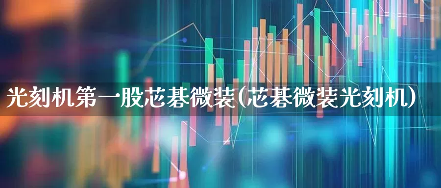 光刻机第一股芯碁微装(芯碁微装光刻机)_https://www.fzdzcxj.com_科创板_第1张