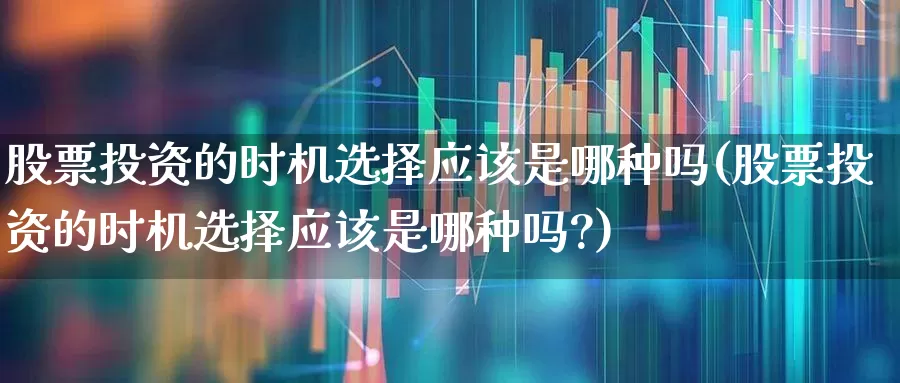 股票投资的时机选择应该是哪种吗(股票投资的时机选择应该是哪种吗?)_https://www.fzdzcxj.com_上交所_第1张