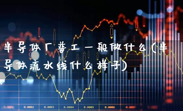 半导体厂普工一般做什么(半导体流水线什么样子)_https://www.fzdzcxj.com_创业板_第1张