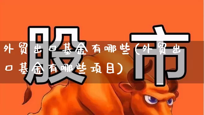 外贸出口基金有哪些(外贸出口基金有哪些项目)_https://www.fzdzcxj.com_北交所_第1张