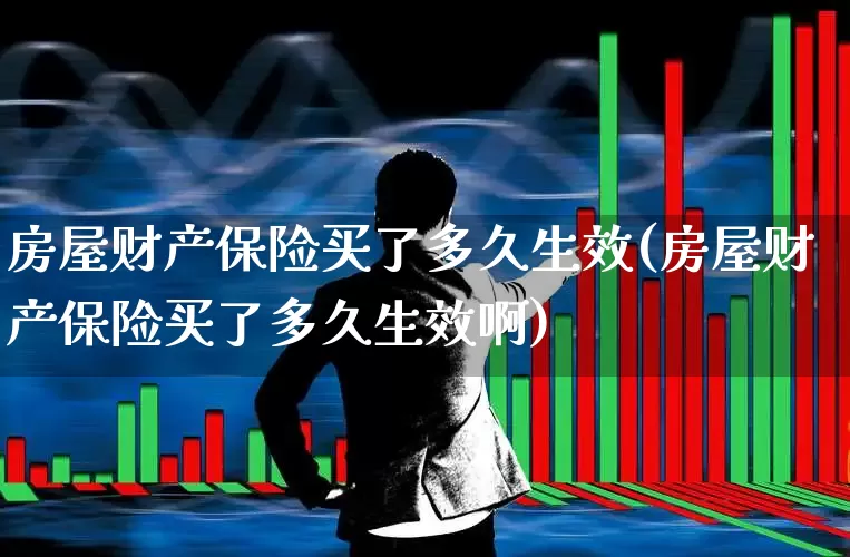 房屋财产保险买了多久生效(房屋财产保险买了多久生效啊)_https://www.fzdzcxj.com_上交所_第1张