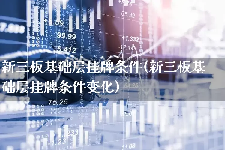 新三板基础层挂牌条件(新三板基础层挂牌条件变化)_https://www.fzdzcxj.com_科创板_第1张