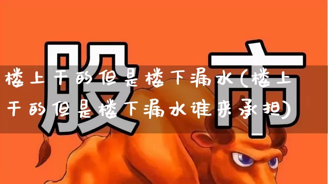 楼上干的但是楼下漏水(楼上干的但是楼下漏水谁来承担)_https://www.fzdzcxj.com_创业板_第1张