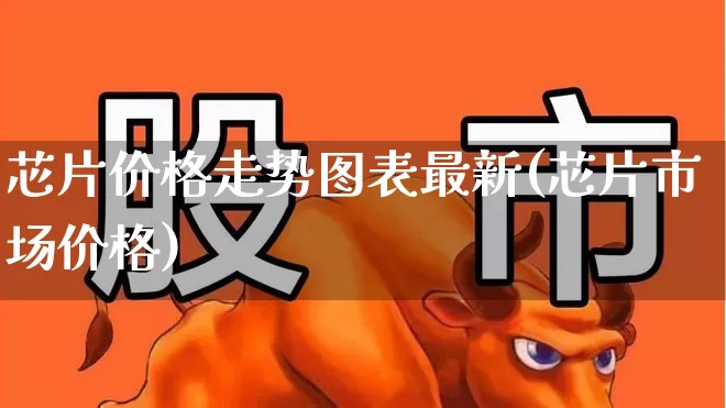 芯片价格走势图表最新(芯片市场价格)_https://www.fzdzcxj.com_科创板_第1张