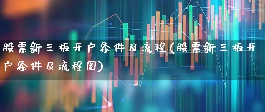 股票新三板开户条件及流程(股票新三板开户条件及流程图)_https://www.fzdzcxj.com_上交所_第1张
