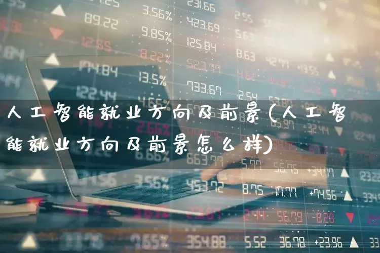 人工智能就业方向及前景(人工智能就业方向及前景怎么样)_https://www.fzdzcxj.com_科创板_第1张