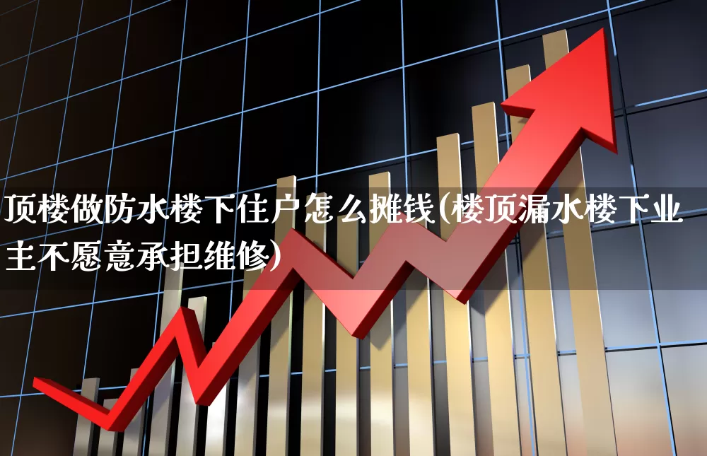顶楼做防水楼下住户怎么摊钱(楼顶漏水楼下业主不愿意承担维修)_https://www.fzdzcxj.com_创业板_第1张