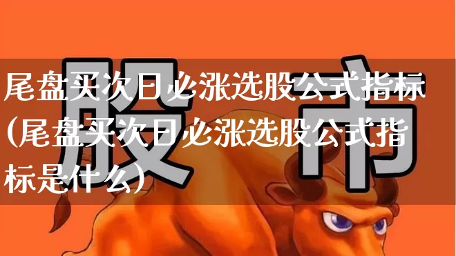 尾盘买次日必涨选股公式指标(尾盘买次日必涨选股公式指标是什么)_https://www.fzdzcxj.com_科创板_第1张