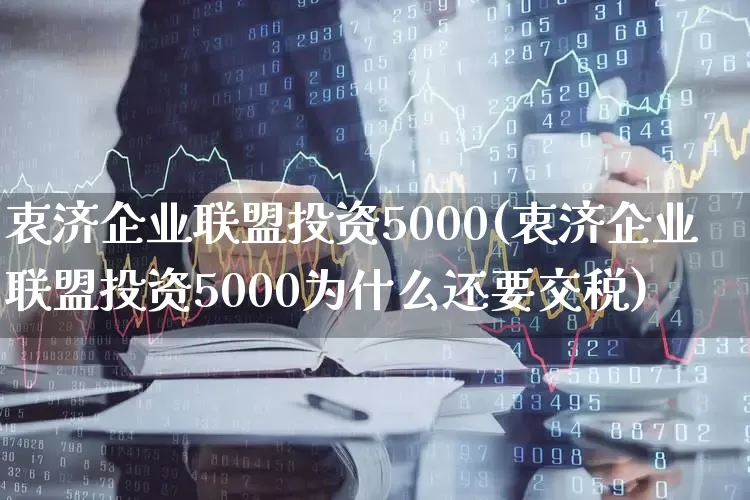 衷济企业联盟投资5000(衷济企业联盟投资5000为什么还要交税)_https://www.fzdzcxj.com_创业板_第1张