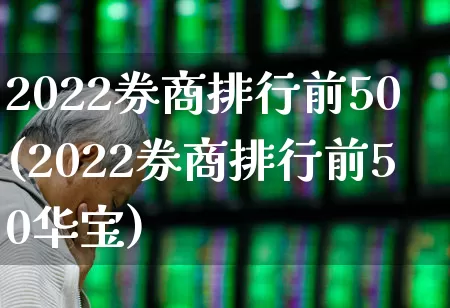 2022券商排行前50(2022券商排行前50华宝)_https://www.fzdzcxj.com_创业板_第1张
