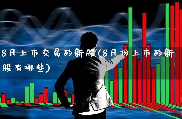 8月上市交易的新股(8月份上市的新股有哪些)_https://www.fzdzcxj.com_科创板_第1张