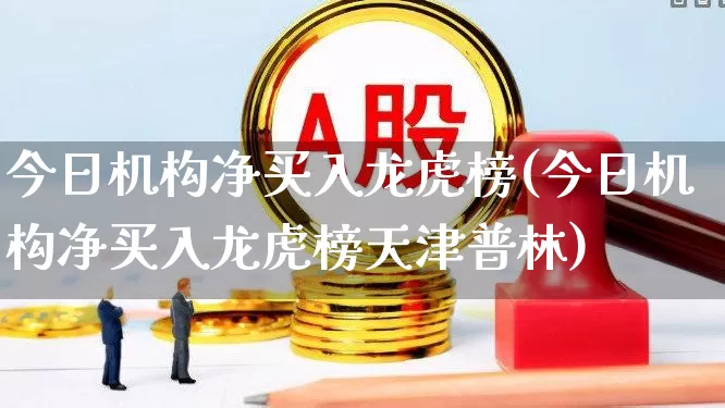 今日机构净买入龙虎榜(今日机构净买入龙虎榜天津普林)_https://www.fzdzcxj.com_深交所_第1张