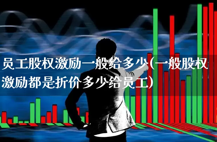 员工股权激励一般给多少(一般股权激励都是折价多少给员工)_https://www.fzdzcxj.com_北交所_第1张