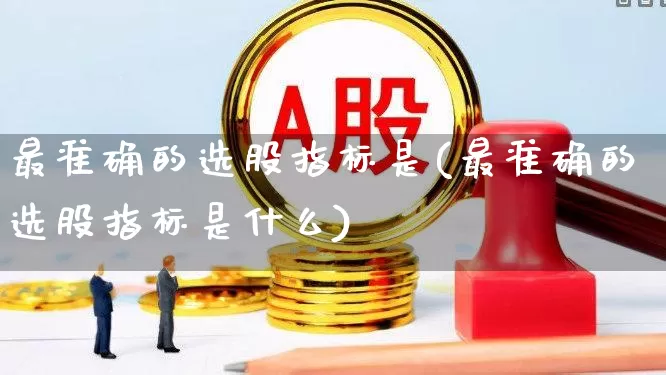 最准确的选股指标是(最准确的选股指标是什么)_https://www.fzdzcxj.com_深交所_第1张