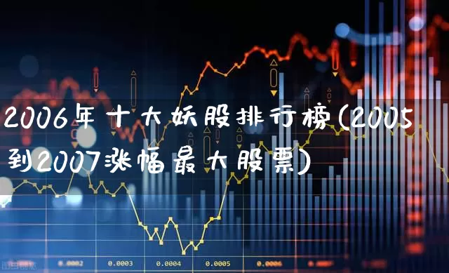 2006年十大妖股排行榜(2005到2007涨幅最大股票)_https://www.fzdzcxj.com_上交所_第1张