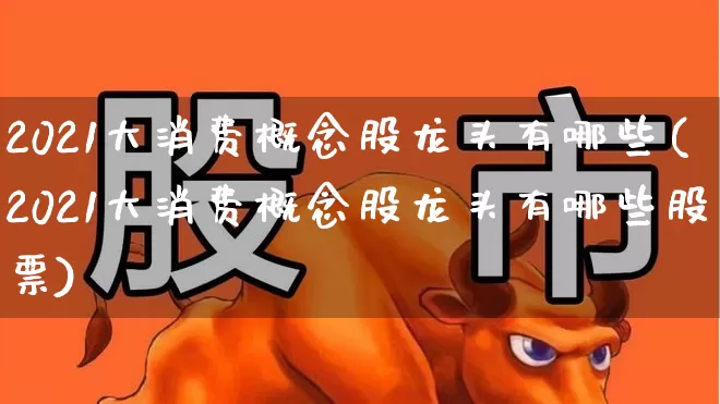2021大消费概念股龙头有哪些(2021大消费概念股龙头有哪些股票)_https://www.fzdzcxj.com_上交所_第1张