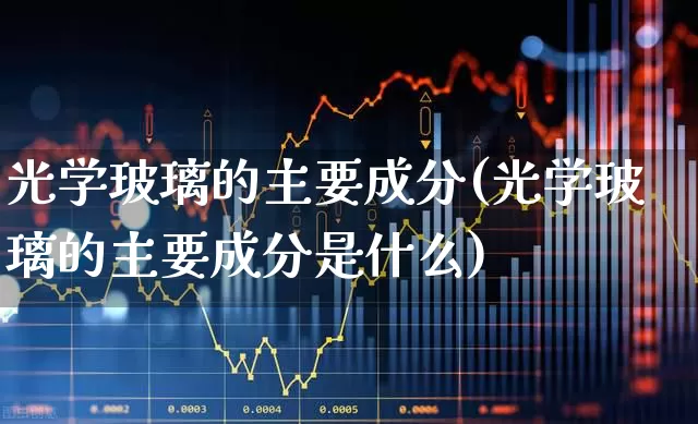 光学玻璃的主要成分(光学玻璃的主要成分是什么)_https://www.fzdzcxj.com_上交所_第1张