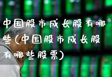 中国股市成长股有哪些(中国股市成长股有哪些股票)_https://www.fzdzcxj.com_深交所_第1张