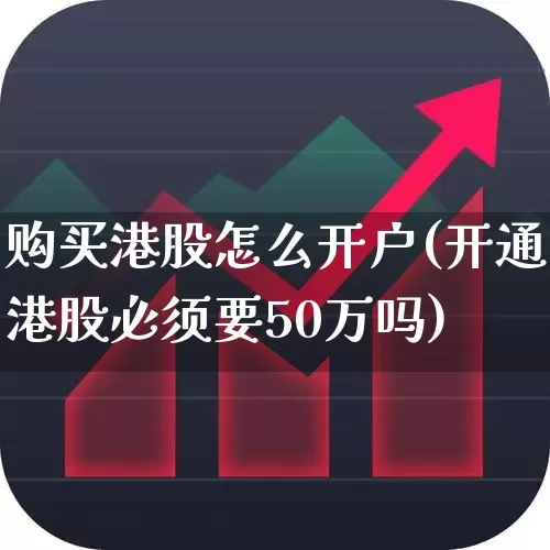 购买港股怎么开户(开通港股必须要50万吗)_https://www.fzdzcxj.com_科创板_第1张