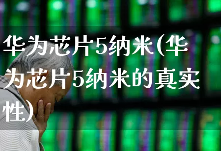 华为芯片5纳米(华为芯片5纳米的真实性)_https://www.fzdzcxj.com_科创板_第1张