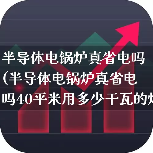 半导体电锅炉真省电吗(半导体电锅炉真省电吗40平米用多少干瓦的炉)_https://www.fzdzcxj.com_上交所_第1张