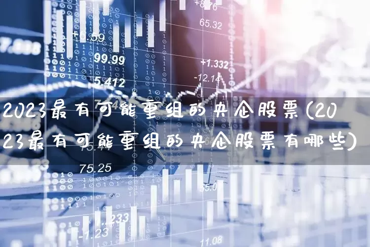 2023最有可能重组的央企股票(2023最有可能重组的央企股票有哪些)_https://www.fzdzcxj.com_创业板_第1张