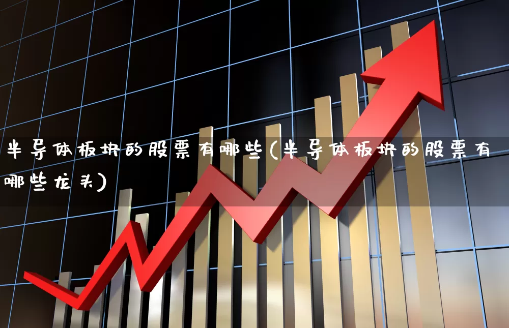 半导体板块的股票有哪些(半导体板块的股票有哪些龙头)_https://www.fzdzcxj.com_上交所_第1张