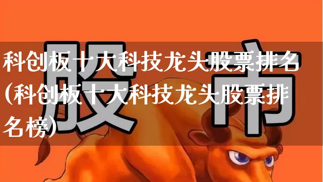 科创板十大科技龙头股票排名(科创板十大科技龙头股票排名榜)_https://www.fzdzcxj.com_创业板_第1张