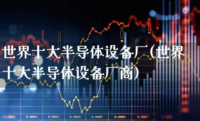 世界十大半导体设备厂(世界十大半导体设备厂商)_https://www.fzdzcxj.com_深交所_第1张