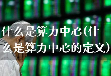 什么是算力中心(什么是算力中心的定义)_https://www.fzdzcxj.com_深交所_第1张