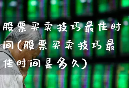 股票买卖技巧最佳时间(股票买卖技巧最佳时间是多久)_https://www.fzdzcxj.com_创业板_第1张