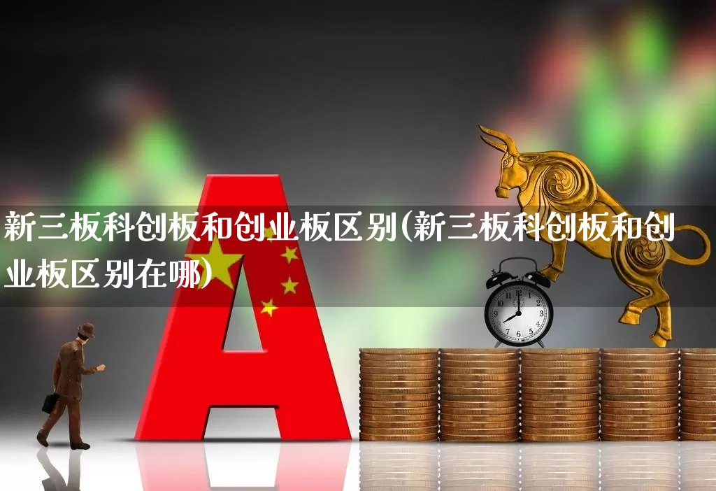 新三板科创板和创业板区别(新三板科创板和创业板区别在哪)_https://www.fzdzcxj.com_北交所_第1张