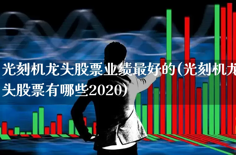 光刻机龙头股票业绩最好的(光刻机龙头股票有哪些2020)_https://www.fzdzcxj.com_科创板_第1张