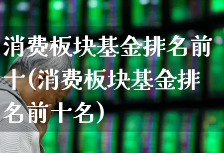 消费板块基金排名前十(消费板块基金排名前十名)_https://www.fzdzcxj.com_上交所_第1张