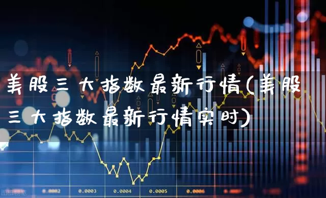 美股三大指数最新行情(美股三大指数最新行情实时)_https://www.fzdzcxj.com_北交所_第1张