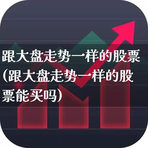 跟大盘走势一样的股票(跟大盘走势一样的股票能买吗)_https://www.fzdzcxj.com_上交所_第1张