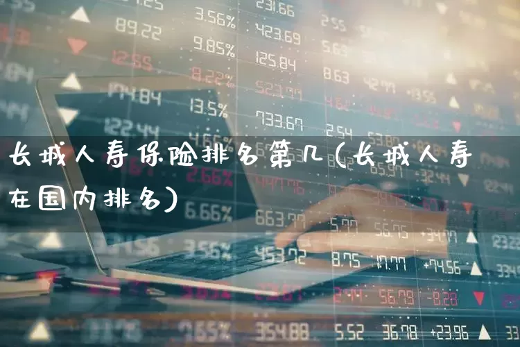 长城人寿保险排名第几(长城人寿在国内排名)_https://www.fzdzcxj.com_上交所_第1张