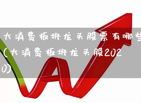 大消费板块龙头股票有哪些(大消费板块龙头股2020)_https://www.fzdzcxj.com_北交所_第1张