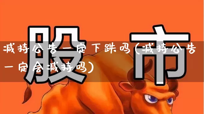 减持公告一定下跌吗(减持公告一定会减持吗)_https://www.fzdzcxj.com_深交所_第1张